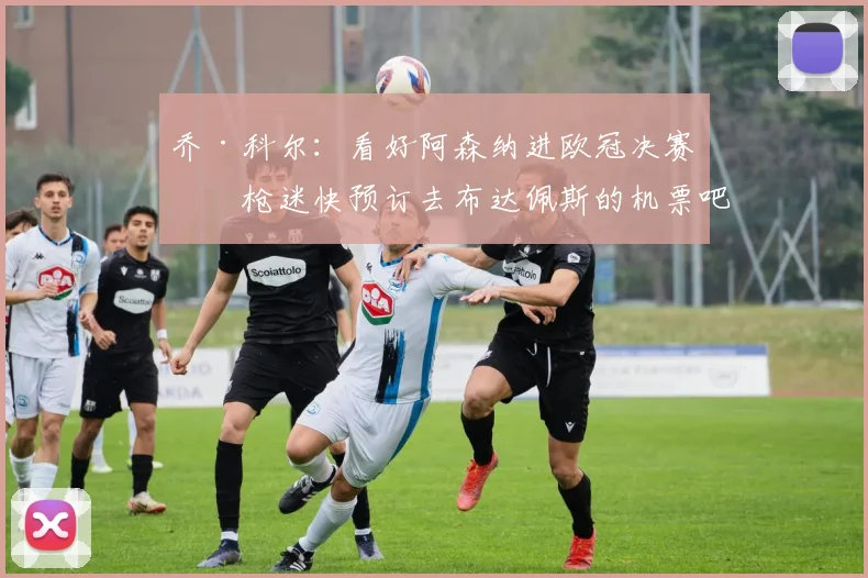 乔·科尔：看好阿森纳进欧冠决赛，枪迷快预订去布达佩斯的机票吧