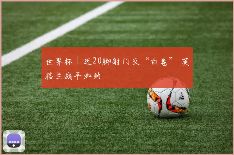 世界杯｜近20脚射门交“白卷” 英格兰战平加纳