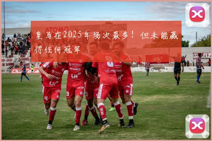 皇马在2025年场次最多！但未能赢得任何冠军