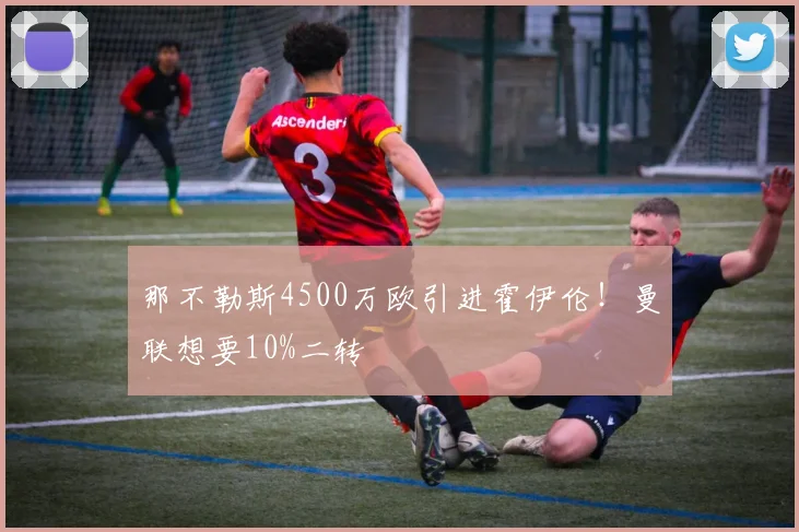 那不勒斯4500万欧引进霍伊伦！曼联想要10%二转